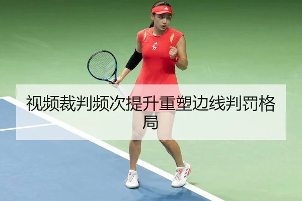 视频裁判频次提升重塑边线判罚格局